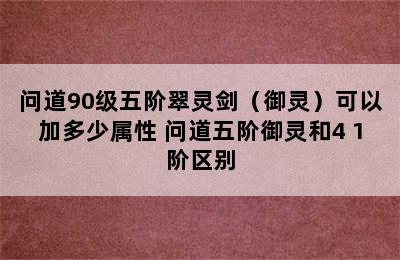 问道90级五阶翠灵剑（御灵）可以加多少属性 问道五阶御灵和4+1阶区别